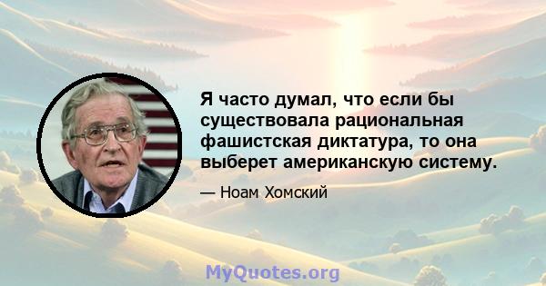 Я часто думал, что если бы существовала рациональная фашистская диктатура, то она выберет американскую систему.