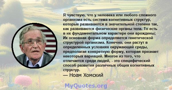 Я чувствую, что у человека или любого сложного организма есть система когнитивных структур, которые развиваются в значительной степени так, как развиваются физические органы тела. То есть в их фундаментальном характере