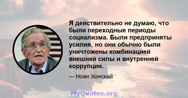 Я действительно не думаю, что были переходные периоды социализма. Были предприняты усилия, но они обычно были уничтожены комбинацией внешней силы и внутренней коррупции.