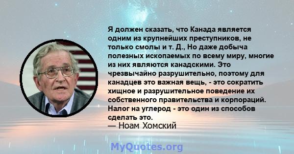 Я должен сказать, что Канада является одним из крупнейших преступников, не только смолы и т. Д., Но даже добыча полезных ископаемых по всему миру, многие из них являются канадскими. Это чрезвычайно разрушительно,