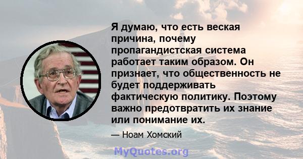 Я думаю, что есть веская причина, почему пропагандистская система работает таким образом. Он признает, что общественность не будет поддерживать фактическую политику. Поэтому важно предотвратить их знание или понимание