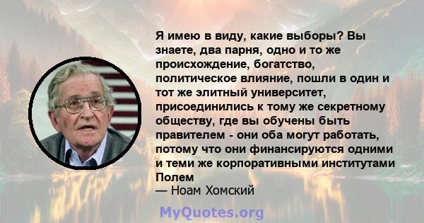 Я имею в виду, какие выборы? Вы знаете, два парня, одно и то же происхождение, богатство, политическое влияние, пошли в один и тот же элитный университет, присоединились к тому же секретному обществу, где вы обучены