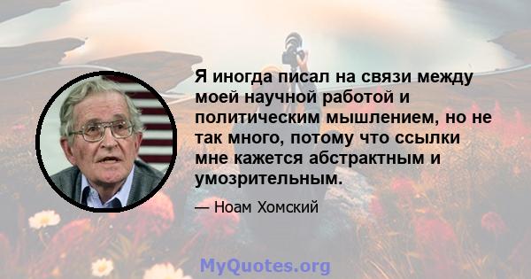 Я иногда писал на связи между моей научной работой и политическим мышлением, но не так много, потому что ссылки мне кажется абстрактным и умозрительным.