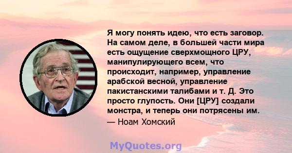 Я могу понять идею, что есть заговор. На самом деле, в большей части мира есть ощущение сверхмощного ЦРУ, манипулирующего всем, что происходит, например, управление арабской весной, управление пакистанскими талибами и