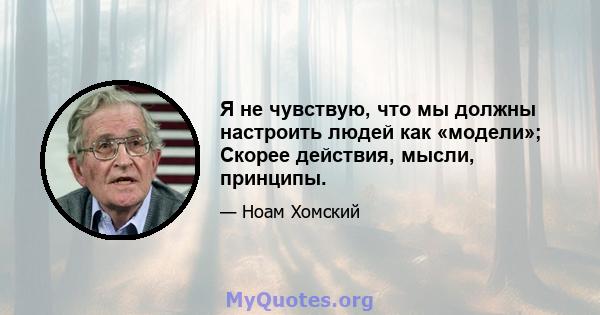 Я не чувствую, что мы должны настроить людей как «модели»; Скорее действия, мысли, принципы.