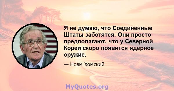 Я не думаю, что Соединенные Штаты заботятся. Они просто предполагают, что у Северной Кореи скоро появится ядерное оружие.