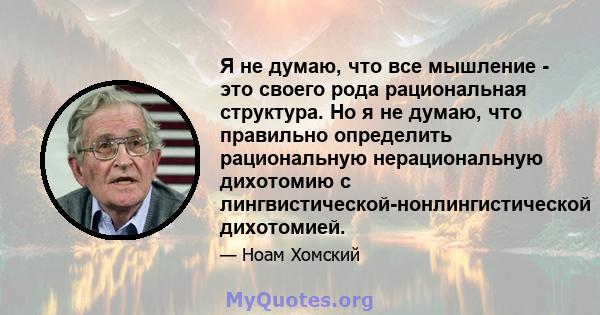 Я не думаю, что все мышление - это своего рода рациональная структура. Но я не думаю, что правильно определить рациональную нерациональную дихотомию с лингвистической-нонлингистической дихотомией.