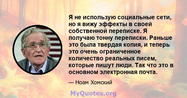 Я не использую социальные сети, но я вижу эффекты в своей собственной переписке. Я получаю тонну переписки. Раньше это была твердая копия, и теперь это очень ограниченное количество реальных писем, которые пишут люди.