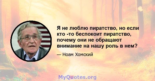 Я не люблю пиратство, но если кто -то беспокоит пиратство, почему они не обращают внимание на нашу роль в нем?