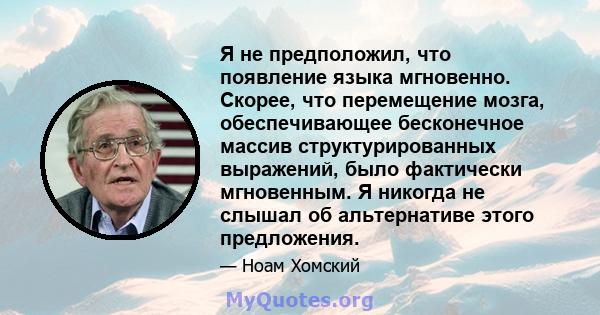 Я не предположил, что появление языка мгновенно. Скорее, что перемещение мозга, обеспечивающее бесконечное массив структурированных выражений, было фактически мгновенным. Я никогда не слышал об альтернативе этого