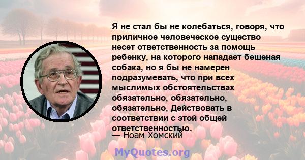 Я не стал бы не колебаться, говоря, что приличное человеческое существо несет ответственность за помощь ребенку, на которого нападает бешеная собака, но я бы не намерен подразумевать, что при всех мыслимых