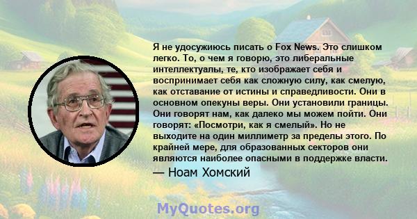 Я не удосужиюсь писать о Fox News. Это слишком легко. То, о чем я говорю, это либеральные интеллектуалы, те, кто изображает себя и воспринимает себя как сложную силу, как смелую, как отставание от истины и