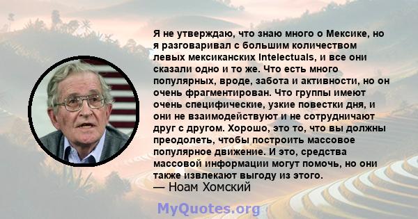 Я не утверждаю, что знаю много о Мексике, но я разговаривал с большим количеством левых мексиканских Intelectuals, и все они сказали одно и то же. Что есть много популярных, вроде, забота и активности, но он очень