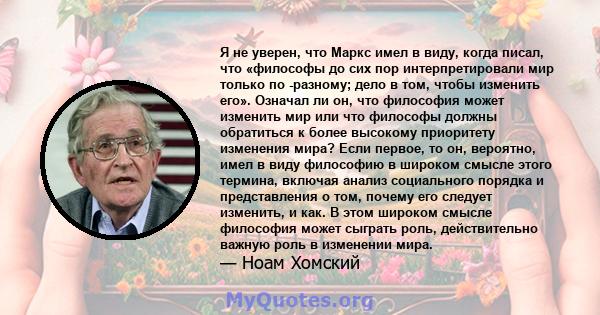 Я не уверен, что Маркс имел в виду, когда писал, что «философы до сих пор интерпретировали мир только по -разному; дело в том, чтобы изменить его». Означал ли он, что философия может изменить мир или что философы должны 