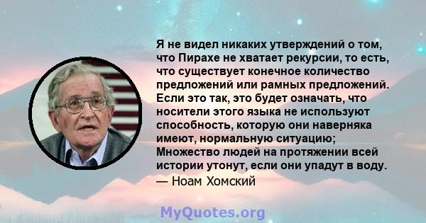 Я не видел никаких утверждений о том, что Пирахе не хватает рекурсии, то есть, что существует конечное количество предложений или рамных предложений. Если это так, это будет означать, что носители этого языка не