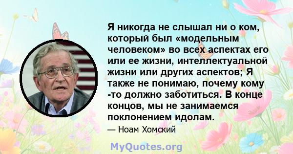 Я никогда не слышал ни о ком, который был «модельным человеком» во всех аспектах его или ее жизни, интеллектуальной жизни или других аспектов; Я также не понимаю, почему кому -то должно заботиться. В конце концов, мы не 