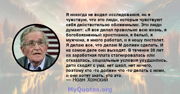 Я никогда не видел исследования, но я чувствую, что это люди, которые чувствуют себя действительно обиженными. Эти люди думают: «Я все делал правильно всю жизнь, я богобоязненный христианин, я белый, я мужчина, я много