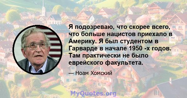 Я подозреваю, что скорее всего, что больше нацистов приехало в Америку. Я был студентом в Гарварде в начале 1950 -х годов. Там практически не было еврейского факультета.