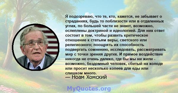 Я подозреваю, что те, кто, кажется, не забывает о страданиях, будь то поблизости или в отдаленных углах, по большей части не знают, возможно, ослеплены доктриной и идеологией. Для них ответ состоит в том, чтобы развить