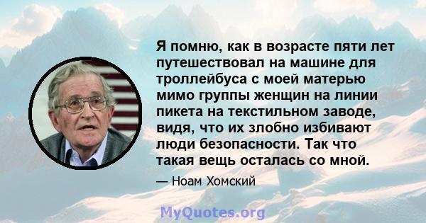 Я помню, как в возрасте пяти лет путешествовал на машине для троллейбуса с моей матерью мимо группы женщин на линии пикета на текстильном заводе, видя, что их злобно избивают люди безопасности. Так что такая вещь