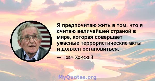 Я предпочитаю жить в том, что я считаю величайшей страной в мире, которая совершает ужасные террористические акты и должен остановиться.