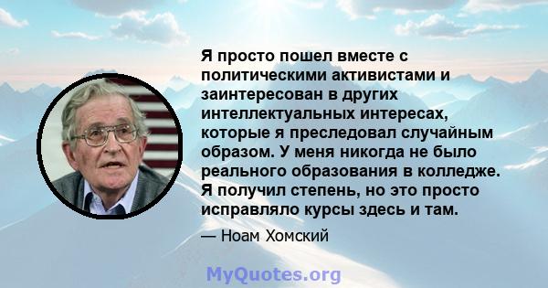 Я просто пошел вместе с политическими активистами и заинтересован в других интеллектуальных интересах, которые я преследовал случайным образом. У меня никогда не было реального образования в колледже. Я получил степень, 