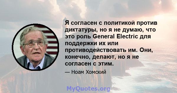 Я согласен с политикой против диктатуры, но я не думаю, что это роль General Electric для поддержки их или противодействовать им. Они, конечно, делают, но я не согласен с этим.