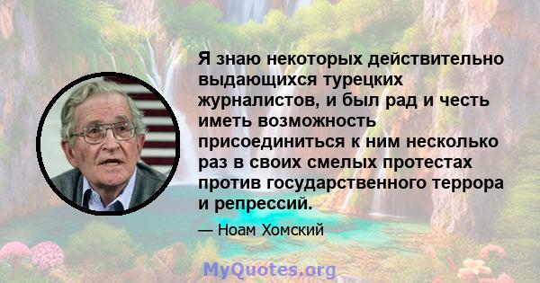 Я знаю некоторых действительно выдающихся турецких журналистов, и был рад и честь иметь возможность присоединиться к ним несколько раз в своих смелых протестах против государственного террора и репрессий.