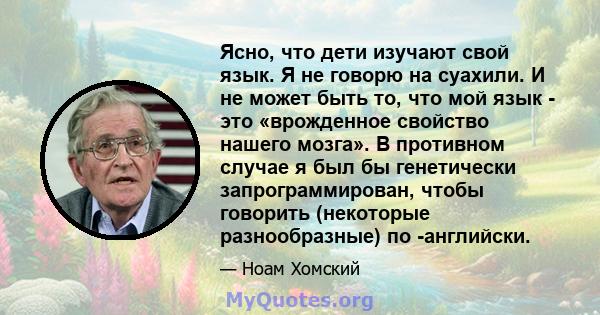 Ясно, что дети изучают свой язык. Я не говорю на суахили. И не может быть то, что мой язык - это «врожденное свойство нашего мозга». В противном случае я был бы генетически запрограммирован, чтобы говорить (некоторые