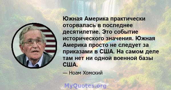 Южная Америка практически оторвалась в последнее десятилетие. Это событие исторического значения. Южная Америка просто не следует за приказами в США. На самом деле там нет ни одной военной базы США.