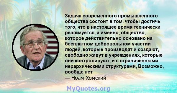 Задача современного промышленного общества состоит в том, чтобы достичь того, что в настоящее время технически реализуется, а именно, общество, которое действительно основано на бесплатном добровольном участии людей,