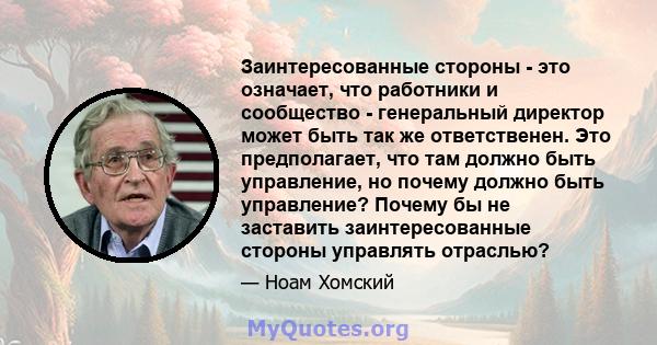 Заинтересованные стороны - это означает, что работники и сообщество - генеральный директор может быть так же ответственен. Это предполагает, что там должно быть управление, но почему должно быть управление? Почему бы не 