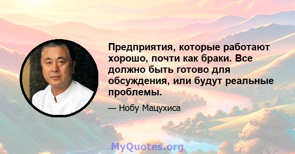 Предприятия, которые работают хорошо, почти как браки. Все должно быть готово для обсуждения, или будут реальные проблемы.