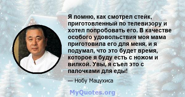 Я помню, как смотрел стейк, приготовленный по телевизору и хотел попробовать его. В качестве особого удовольствия моя мама приготовила его для меня, и я подумал, что это будет время, которое я буду есть с ножом и