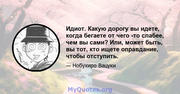 Идиот. Какую дорогу вы идете, когда бегаете от чего -то слабее, чем вы сами? Или, может быть, вы тот, кто ищете оправдание, чтобы отступить.