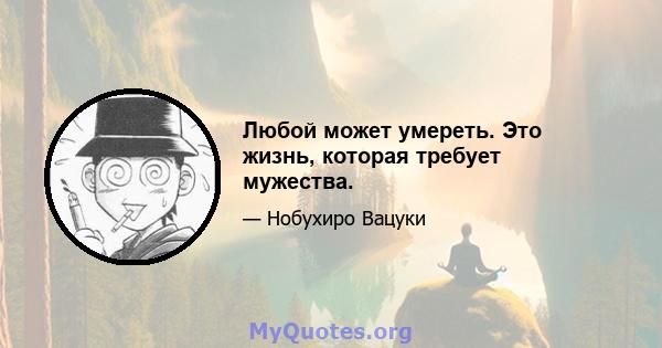 Любой может умереть. Это жизнь, которая требует мужества.