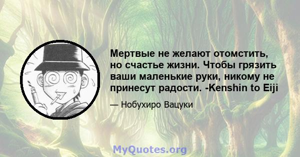 Мертвые не желают отомстить, но счастье жизни. Чтобы грязить ваши маленькие руки, никому не принесут радости. -Kenshin to Eiji