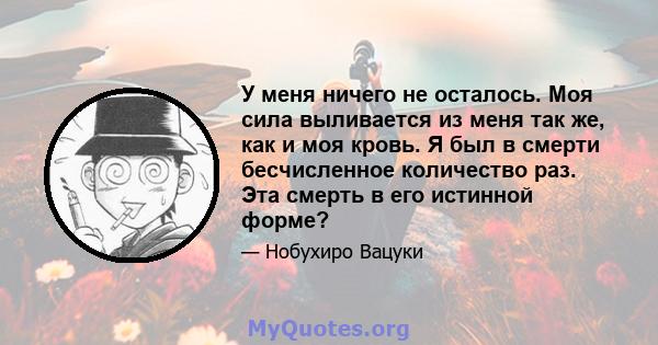 У меня ничего не осталось. Моя сила выливается из меня так же, как и моя кровь. Я был в смерти бесчисленное количество раз. Эта смерть в его истинной форме?