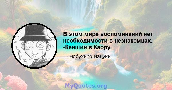 В этом мире воспоминаний нет необходимости в незнакомцах. -Кеншин в Каору