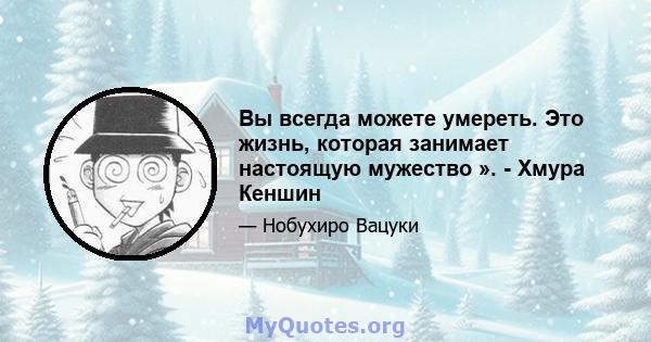 Вы всегда можете умереть. Это жизнь, которая занимает настоящую мужество ». - Хмура Кеншин