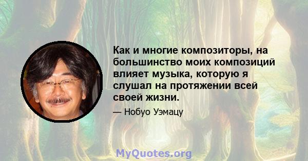 Как и многие композиторы, на большинство моих композиций влияет музыка, которую я слушал на протяжении всей своей жизни.