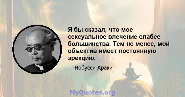 Я бы сказал, что мое сексуальное влечение слабее большинства. Тем не менее, мой объектив имеет постоянную эрекцию.