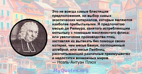 Это не всегда самые блестящие предположения, ни выбор самых экзотических материалов, которые являются наиболее прибыльными. Я предпочитаю месью де Реймура, занятого истребляющим мотыльку с помощью маслянистого флиса;