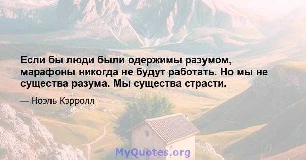 Если бы люди были одержимы разумом, марафоны никогда не будут работать. Но мы не существа разума. Мы существа страсти.