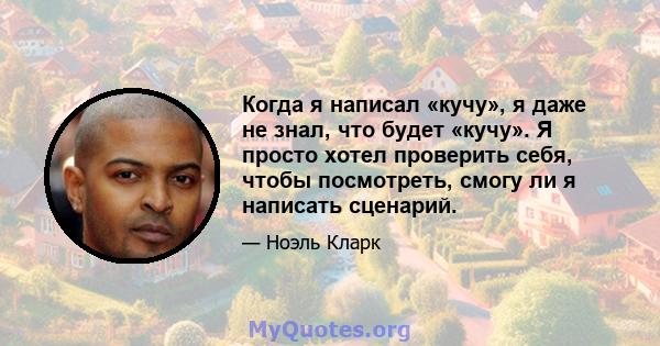 Когда я написал «кучу», я даже не знал, что будет «кучу». Я просто хотел проверить себя, чтобы посмотреть, смогу ли я написать сценарий.