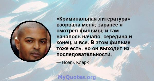 «Криминальная литература» взорвала меня; заранее я смотрел фильмы, и там началось начало, середина и конец, и все. В этом фильме тоже есть, но он выходит из последовательности.