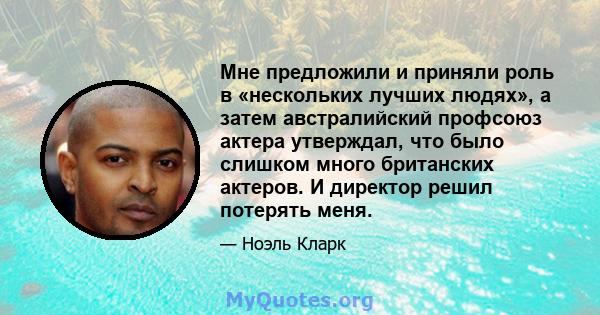 Мне предложили и приняли роль в «нескольких лучших людях», а затем австралийский профсоюз актера утверждал, что было слишком много британских актеров. И директор решил потерять меня.