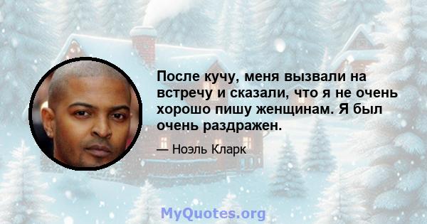 После кучу, меня вызвали на встречу и сказали, что я не очень хорошо пишу женщинам. Я был очень раздражен.