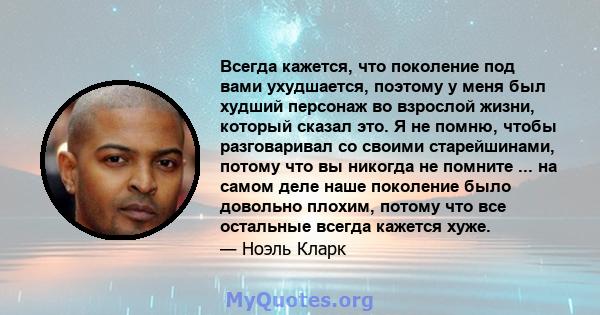 Всегда кажется, что поколение под вами ухудшается, поэтому у меня был худший персонаж во взрослой жизни, который сказал это. Я не помню, чтобы разговаривал со своими старейшинами, потому что вы никогда не помните ... на 