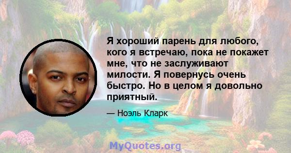 Я хороший парень для любого, кого я встречаю, пока не покажет мне, что не заслуживают милости. Я повернусь очень быстро. Но в целом я довольно приятный.